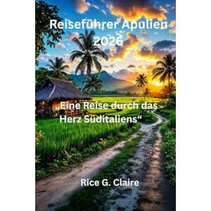 Claire, Rice G. Reiseführer Apulien 2026: „Eine Reise durch das Herz Süditaliens“ Claire, Rice G. Reiseführer Apulien 2026: „Eine Reise durch das Herz Süditaliens“