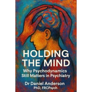 Anderson, Dr Daniel Holding the Mind: Why Psychodynamics Still Matters in Psychiatry Anderson, Dr Daniel Holding the Mind: Why Psychodynamics Still Matters in Psychiatry