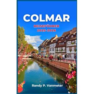 P. Vanmeter, Randy Colmar Reiseführer 2025–2026: Entdecken Sie die fotogenste Stadt Frankreichs mit praktischen Tipps, malerischen Wegen und lokalen Erlebnissen. P. Vanmeter, Randy Colmar Reiseführer 2025–2026: Entdecken Sie die fotogenste Stadt Frankreichs mit praktischen Tipps, malerischen Wegen und lokalen Erlebnissen.