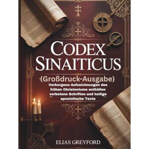 GREYFORD, ELIAS CODEX SINAITICUS (Großdruck-Ausgabe): Verborgene Aufzeichnungen des frühen Christentums enthüllen verbotene Schriften und heilige apostolische Texte GREYFORD, ELIAS CODEX SINAITICUS (Großdruck-Ausgabe): Verborgene Aufzeichnungen des frühen Christentums enthüllen verbotene Schriften und heilige apostolische Texte
