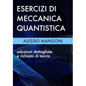 Mangoni, Alessio Esercizi di meccanica quantistica: soluzioni dettagliate e richiami di teoria Mangoni, Alessio Esercizi di meccanica quantistica: soluzioni dettagliate e richiami di teoria