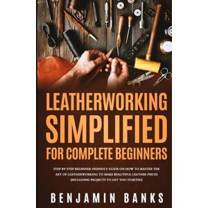 Banks, Benjamin Leatherworking Simplified for Complete Beginners: Step By Step Beginner-Friendly Guide on How to Master the Art of Leatherworking to Make Beautiful Leather Pieces Banks, Benjamin Leatherworking Simplified for Complete Beginners: Step By Step Beginner-Friendly Guide on How to Master the Art of Leatherworking to Make Beautiful Leather Pieces
