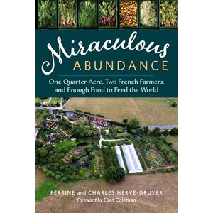 Charles Herve-Gruyer Miraculous Abundance: One Quarter Acre, Two French Farmers, and Enough Food to Feed the World Charles Herve-Gruyer Miraculous Abundance: One Quarter Acre, Two French Farmers, and Enough Food to Feed the World