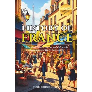 History, Time Bridge History of France: A Guide to French History and Culture for Beginners and Travel Enthusiasts Fun Facts About France, Basic French Phrases (History Bridge Collection) History, Time Bridge History of France: A Guide to French History and Culture for Beginners and Travel Enthusiasts Fun Facts About France, Basic French Phrases (History Bridge Collection)