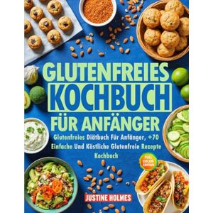 HOLMES, JUSTINE Glutenfreies Kochbuch Für Anfänger: +70 Einfache Und Schmackhafte Gerichte, Um Ihren Glutenfreien Lebensstil Zu Verändern HOLMES, JUSTINE Glutenfreies Kochbuch Für Anfänger: +70 Einfache Und Schmackhafte Gerichte, Um Ihren Glutenfreien Lebensstil Zu Verändern