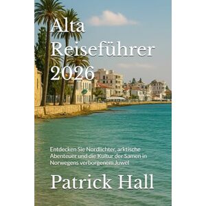 Hall, Patrick Alta Reiseführer 2026: Entdecken Sie Nordlichter, arktische Abenteuer und die Kultur der Samen in Norwegens verborgenem Juwel Hall, Patrick Alta Reiseführer 2026: Entdecken Sie Nordlichter, arktische Abenteuer und die Kultur der Samen in Norwegens verborgenem Juwel