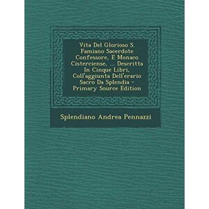 Pennazzi, Splendiano Andrea Vita del Glorioso S. Famiano Sacerdote Confessore, E Monaco Cisterciense, ... Descritta in Cinque Libri, Coll'aggiunta Dell'erario Sacro Da Splendia Primary Source Edition Pennazzi, Splendiano Andrea Vita del Glorioso S. Famiano Sacerdote Confessore, E Monaco Cisterciense, ... Descritta in Cinque Libri, Coll'aggiunta Dell'erario Sacro Da Splendia Primary Source Edition