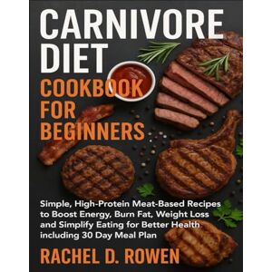 Rowen, Rachel D. CARNIVORE DIET COOKBOOK FOR BEGINNERS: Simple, High-Protein Meat-Based Recipes to Boost Energy, Burn Fat, Weight Loss and Simplify Eating for Better Health including 30 Day Meal Plan Rowen, Rachel D. CARNIVORE DIET COOKBOOK FOR BEGINNERS: Simple, High-Protein Meat-Based Recipes to Boost Energy, Burn Fat, Weight Loss and Simplify Eating for Better Health including 30 Day Meal Plan