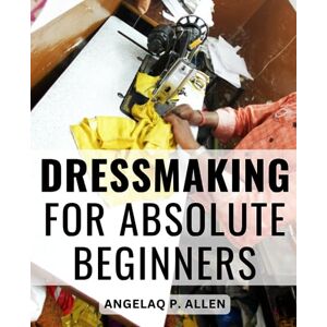 Allen, Angelaq P. Dressmaking For Absolute Beginners: A Visual Guide to Dress and Skirt Making with Your Sewing Machine Step-by-Step Illustrated Instructions for Crafting Stylish Dresses and Skirts Allen, Angelaq P. Dressmaking For Absolute Beginners: A Visual Guide to Dress and Skirt Making with Your Sewing Machine Step-by-Step Illustrated Instructions for Crafting Stylish Dresses and Skirts