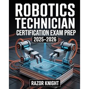 Knight, Razor Robotics Technician Certification Exam Prep 2025–2026: Complete Study Guide for Automation, Control Systems, and Practice Questions Knight, Razor Robotics Technician Certification Exam Prep 2025–2026: Complete Study Guide for Automation, Control Systems, and Practice Questions