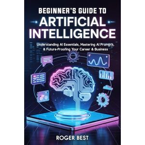 Best, Roger Beginner's Guide To Artificial Intelligence: Understanding AI Essentials, Mastering AI Prompts, & Future-Proofing Your Career & Business (Working Smater with AI) Best, Roger Beginner's Guide To Artificial Intelligence: Understanding AI Essentials, Mastering AI Prompts, & Future-Proofing Your Career & Business (Working Smater with AI)
