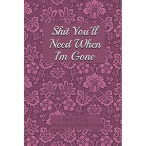 Davis, Donald E. End of Life Planning Workbook : Shit You'll Need When I'm Gone: Makes Sure All Your Important Information is in One Easy-to-Find Place Davis, Donald E. End of Life Planning Workbook : Shit You'll Need When I'm Gone: Makes Sure All Your Important Information is in One Easy-to-Find Place