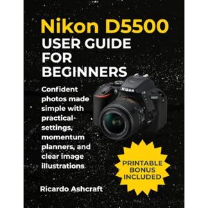 Ashcraft, Ricardo NIKON D5500 USER GUIDE FOR BEGINNERS: Confident photos made simple with practical settings, momentum planners, and clear image illustrations Ashcraft, Ricardo NIKON D5500 USER GUIDE FOR BEGINNERS: Confident photos made simple with practical settings, momentum planners, and clear image illustrations