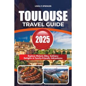 SPRINGER, LINDA P. TOULOUSE TRAVEL GUIDE 2025: Explore Historic Sites, Culinary Delights & Family-Friendly Adventures SPRINGER, LINDA P. TOULOUSE TRAVEL GUIDE 2025: Explore Historic Sites, Culinary Delights & Family-Friendly Adventures