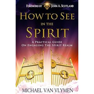 Van Vlymen, Michael R. How To See In The Spirit: A practical guide on engaging the spirit realm Van Vlymen, Michael R. How To See In The Spirit: A practical guide on engaging the spirit realm