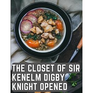 Kenelm Digby The Closet of Sir Knight Opened: A Cookbook Written by an English Courtier and Diplomat Kenelm Digby The Closet of Sir Knight Opened: A Cookbook Written by an English Courtier and Diplomat