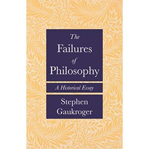 Gaukroger, Stephen The Failures of Philosophy: A Historical Essay Gaukroger, Stephen The Failures of Philosophy: A Historical Essay