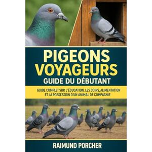 PORCHER, RAIMUND Pigeons voyageurs: GUIDE COMPLET SUR L'ÉDUCATION, LES SOINS, L'ALIMENTATION ET LA POSSESSION D'UN ANIMAL DE COMPAGNIE PORCHER, RAIMUND Pigeons voyageurs: GUIDE COMPLET SUR L'ÉDUCATION, LES SOINS, L'ALIMENTATION ET LA POSSESSION D'UN ANIMAL DE COMPAGNIE