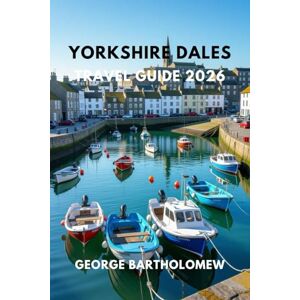 Bartholomew, George YORKSHIRE DALES TRAVEL GUIDE 2026: Explore England’s Most Scenic National Park with the Best Hikes, Villages, Waterfalls, and Hidden Gems Bartholomew, George YORKSHIRE DALES TRAVEL GUIDE 2026: Explore England’s Most Scenic National Park with the Best Hikes, Villages, Waterfalls, and Hidden Gems