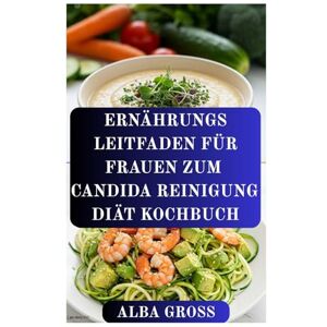 GROSS, ALBA ERNÄHRUNGS LEITFADEN FÜR FRAUEN ZUM CANDIDA REINIGUNG DIÄT KOCHBUCH: Plan zur Heilung des Darms, um das Gleichgewicht wiederherzustellen und Hefepilzüberwucherung zu bekämpfen GROSS, ALBA ERNÄHRUNGS LEITFADEN FÜR FRAUEN ZUM CANDIDA REINIGUNG DIÄT KOCHBUCH: Plan zur Heilung des Darms, um das Gleichgewicht wiederherzustellen und Hefepilzüberwucherung zu bekämpfen