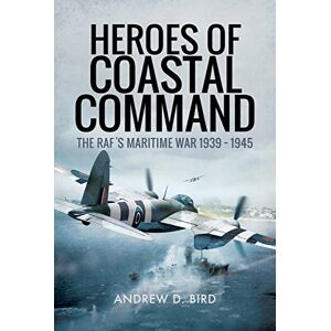 Andrew D. Bird Heroes of Coastal Command: The Raf's Maritime War 1939 1945 Andrew D. Bird Heroes of Coastal Command: The Raf's Maritime War 1939 1945