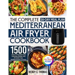 Thomas, Wendy C. The Complete Mediterranean Air Fryer Cookbook: 1500 Days of Flavorful and Exquisite Dishes with a 28-Day Meal Plan to Broaden Your Mediterranean Culinary Horizon|Full Color Edition Thomas, Wendy C. The Complete Mediterranean Air Fryer Cookbook: 1500 Days of Flavorful and Exquisite Dishes with a 28-Day Meal Plan to Broaden Your Mediterranean Culinary Horizon|Full Color Edition