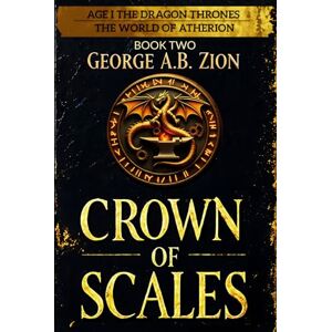 ZION, GEORGE A.B. Crown of Scales (Book Two): Age I The Dragon Thrones: Epic Fantasy Novel in The World of Atherion Series with War, Magic, and Intrigue (THE WORLD OF ATHERION — Age I: The Dragon Thrones) ZION, GEORGE A.B. Crown of Scales (Book Two): Age I The Dragon Thrones: Epic Fantasy Novel in The World of Atherion Series with War, Magic, and Intrigue (THE WORLD OF ATHERION — Age I: The Dragon Thrones)
