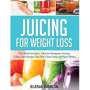 Garcia, Elena Juicing for Weight Loss: This Book Includes: Alkaline Ketogenic Juicing, Celery Juice Recipes That Don't Taste Gross and Paleo Drinks Garcia, Elena Juicing for Weight Loss: This Book Includes: Alkaline Ketogenic Juicing, Celery Juice Recipes That Don't Taste Gross and Paleo Drinks