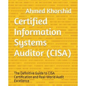 Ahmed Certified Information Systems Auditor (CISA): The Definitive Guide to CISA Certification and Real-World Audit Excellence Ahmed Certified Information Systems Auditor (CISA): The Definitive Guide to CISA Certification and Real-World Audit Excellence