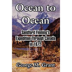 Grant, George M Ocean to Ocean: Sandford Fleming's Expedition Through Canada in 1872 Grant, George M Ocean to Ocean: Sandford Fleming's Expedition Through Canada in 1872
