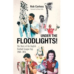 Rob Carless Under the Floodlights!: Sixty Years of the Football League Cup Rob Carless Under the Floodlights!: Sixty Years of the Football League Cup