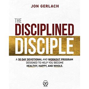 Gerlach, Jon The Disciplined Disciple: A 30 Day Devotional and Workout Program Designed to Help You Become Healthy, Happy, and Whole Gerlach, Jon The Disciplined Disciple: A 30 Day Devotional and Workout Program Designed to Help You Become Healthy, Happy, and Whole
