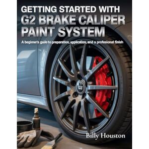 Houston, Billy Getting Started With G2 Brake Caliper Paint System: A Beginner's Guide to Preparation, Application, and a Professional Finish Houston, Billy Getting Started With G2 Brake Caliper Paint System: A Beginner's Guide to Preparation, Application, and a Professional Finish