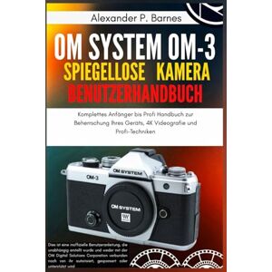Barnes, Alexander P. OM System OM-3 Spiegellose Kamera Benutzerhandbuch: Komplettes Anfänger bis Profi Handbuch zur Beherrschung Ihres Geräts, 4K Videografie und Profi-Techniken Barnes, Alexander P. OM System OM-3 Spiegellose Kamera Benutzerhandbuch: Komplettes Anfänger bis Profi Handbuch zur Beherrschung Ihres Geräts, 4K Videografie und Profi-Techniken