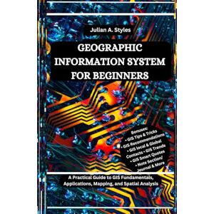 Styles, Julian A. GEOGRAPHIC INFORMATION SYSTEM FOR BEGINNERS: A Practical Guide to GIS Fundamentals, Applications, Mapping, and Spatial Analysis (Julian's Technology, Innovation and Information Guides) Styles, Julian A. GEOGRAPHIC INFORMATION SYSTEM FOR BEGINNERS: A Practical Guide to GIS Fundamentals, Applications, Mapping, and Spatial Analysis (Julian's Technology, Innovation and Information Guides)