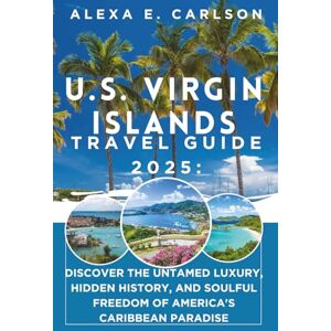 E. Carlson, Alexa U.S. Virgin Islands Travel Guide 2025: Discover the Untamed Luxury, Hidden History, and Soulful Freedom of America's Caribbean Paradise E. Carlson, Alexa U.S. Virgin Islands Travel Guide 2025: Discover the Untamed Luxury, Hidden History, and Soulful Freedom of America's Caribbean Paradise