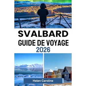 Caroline, Helen SVALBARD Guide de voyage 2026: Les meilleurs sites, hébergements et saveurs du Svalbard dans un seul guide Caroline, Helen SVALBARD Guide de voyage 2026: Les meilleurs sites, hébergements et saveurs du Svalbard dans un seul guide