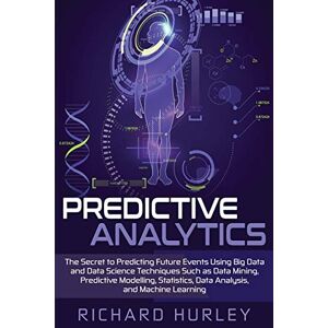 Hurley, Richard Predictive Analytics: The Secret to Predicting Future Events Using Big Data and Data Science Techniques Such as Data Mining, Predictive Modelling, Statistics, Data Analysis, and Machine Learning Hurley, Richard Predictive Analytics: The Secret to Predicting Future Events Using Big Data and Data Science Techniques Such as Data Mining, Predictive Modelling, Statistics, Data Analysis, and Machine Learning