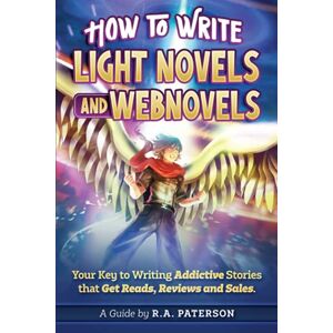 Paterson, R.A. How to Write Light Novels and Webnovels: Your Key to Writing Addictive Stories That Get Reads, Reviews and Sales Paterson, R.A. How to Write Light Novels and Webnovels: Your Key to Writing Addictive Stories That Get Reads, Reviews and Sales