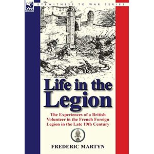Martyn, Frederic Life in the Legion: The Experiences of a British Volunteer in the French Foreign Legion in the Late 19th Century Martyn, Frederic Life in the Legion: The Experiences of a British Volunteer in the French Foreign Legion in the Late 19th Century