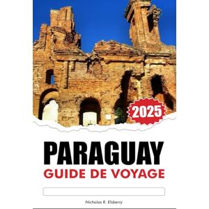 R. Elsberry, Nicholas PARAGUAY GUIDE DE VOYAGE 2025: Explorez les joyaux cachés de l'Amérique du Sud, les lieux incontournables, la riche culture et les villes animées R. Elsberry, Nicholas PARAGUAY GUIDE DE VOYAGE 2025: Explorez les joyaux cachés de l'Amérique du Sud, les lieux incontournables, la riche culture et les villes animées