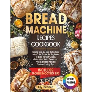 Bennett, Lily Bread Machine Recipes Cookbook: Simple Step-by-Step Instructions with Color Photos for Beginners to Bake Perfect Classic, Gluten-Free, Keto, Sweet and Artisan Breads Includes Troubleshooting Tips Bennett, Lily Bread Machine Recipes Cookbook: Simple Step-by-Step Instructions with Color Photos for Beginners to Bake Perfect Classic, Gluten-Free, Keto, Sweet and Artisan Breads Includes Troubleshooting Tips
