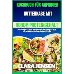 Jensen Kochbuch für Anfänger: Hüttenkäse mit hohem Proteingehalt: Köstliche und nahrhafte Rezepte für einen gesunden Lebensstil Jensen Kochbuch für Anfänger: Hüttenkäse mit hohem Proteingehalt: Köstliche und nahrhafte Rezepte für einen gesunden Lebensstil