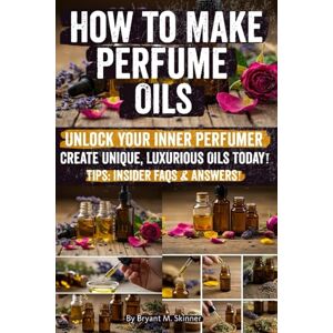 Skinner, Bryant M How to Make Perfume Oils: Step-by-Step Guide to Crafting Natural Perfume Oils, Creating Signature Scents, and Turning Your Passion into a Successful Perfume Business Start Today Skinner, Bryant M How to Make Perfume Oils: Step-by-Step Guide to Crafting Natural Perfume Oils, Creating Signature Scents, and Turning Your Passion into a Successful Perfume Business Start Today