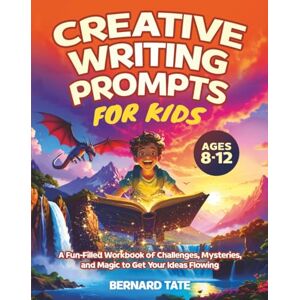 Tate, Bernard Creative Writing Prompts for Kids Ages 8–12: A Fun-Filled Workbook of Challenges, Mysteries, and Magic to Get Your Ideas Flowing Tate, Bernard Creative Writing Prompts for Kids Ages 8–12: A Fun-Filled Workbook of Challenges, Mysteries, and Magic to Get Your Ideas Flowing