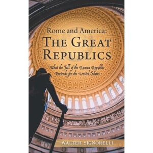 Signorelli, Walter Rome and America: The Great Republics: What The Fall Of The Roman Republic Portends For The United States Signorelli, Walter Rome and America: The Great Republics: What The Fall Of The Roman Republic Portends For The United States