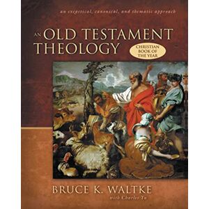 Waltke, Bruce K. An Old Testament Theology: An Exegetical, Canonical, and Thematic Approach Waltke, Bruce K. An Old Testament Theology: An Exegetical, Canonical, and Thematic Approach