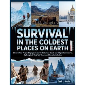 L. Drosin, Caleb Survival in the Coldest Places on Earth: Discover How People of Oymyakon Adapt to the Extreme Climate and Subzero Temperatures, Exploring Their Daily Life, History, and Remarkable Culture L. Drosin, Caleb Survival in the Coldest Places on Earth: Discover How People of Oymyakon Adapt to the Extreme Climate and Subzero Temperatures, Exploring Their Daily Life, History, and Remarkable Culture