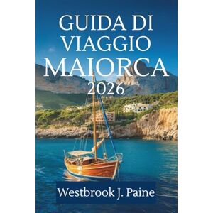 Paine, Westbrook J. GUIDA DI VIAGGIO MAIORCA 2026: Esplora il cuore dell'isola mediterranea spagnola Paine, Westbrook J. GUIDA DI VIAGGIO MAIORCA 2026: Esplora il cuore dell'isola mediterranea spagnola