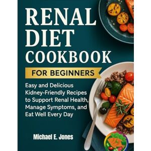 Jones, Michael E. Renal Diet Cookbook For Beginners: Easy and Delicious Kidney-Friendly Recipes to Support Renal Health, Manage Symptoms, and Eat Well Every Day Jones, Michael E. Renal Diet Cookbook For Beginners: Easy and Delicious Kidney-Friendly Recipes to Support Renal Health, Manage Symptoms, and Eat Well Every Day
